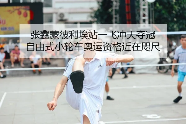 张鑫蒙彼利埃站一飞冲天夺冠 自由式小轮车奥运资格近在咫尺